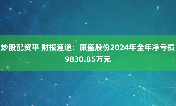 炒股配资平 财报速递：康盛股份2024年全年净亏损9830.85万元