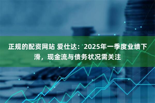 正规的配资网站 爱仕达：2025年一季度业绩下滑，现金流与债务状况需关注