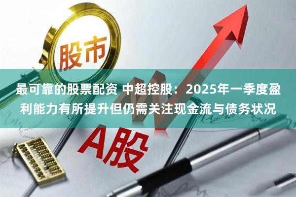 最可靠的股票配资 中超控股：2025年一季度盈利能力有所提升但仍需关注现金流与债务状况