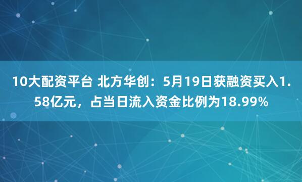 10大配资平台 北方华创：5月19日获融资买入1.58亿元，占当日流入资金比例为18.99%