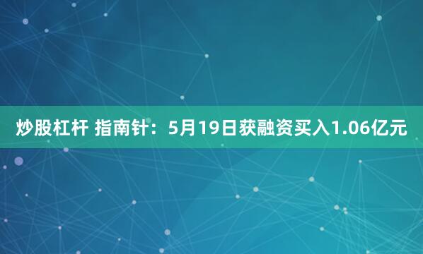 炒股杠杆 指南针：5月19日获融资买入1.06亿元