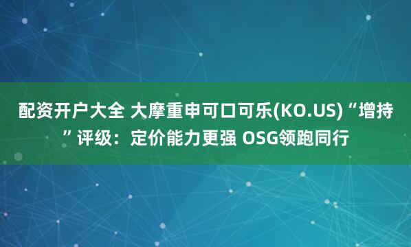 配资开户大全 大摩重申可口可乐(KO.US)“增持”评级：定价能力更强 OSG领跑同行