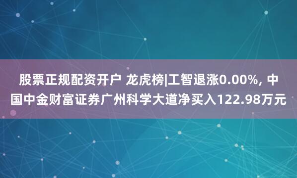 股票正规配资开户 龙虎榜|工智退涨0.00%, 中国中金财富证券广州科学大道净买入122.98万元