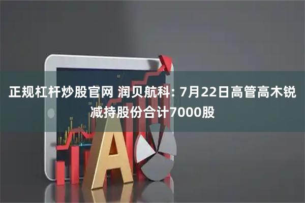 正规杠杆炒股官网 润贝航科: 7月22日高管高木锐减持股份合计7000股