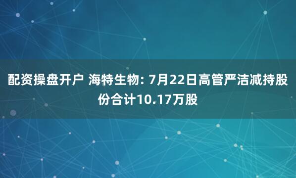 配资操盘开户 海特生物: 7月22日高管严洁减持股份合计10.17万股