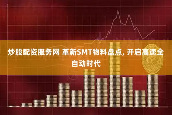 炒股配资服务网 革新SMT物料盘点, 开启高速全自动时代