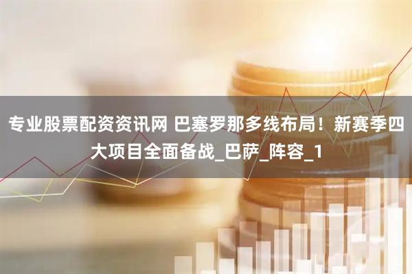 专业股票配资资讯网 巴塞罗那多线布局！新赛季四大项目全面备战_巴萨_阵容_1