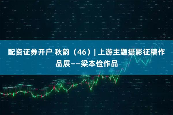 配资证券开户 秋韵（46）| 上游主题摄影征稿作品展——梁本俭作品