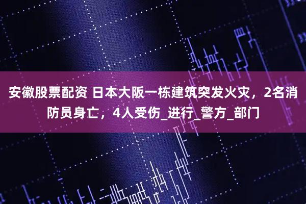 安徽股票配资 日本大阪一栋建筑突发火灾，2名消防员身亡，4人受伤_进行_警方_部门