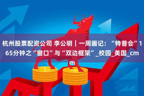杭州股票配资公司 李公明︱一周画记：“特普会”165分钟之“窗口”与“双边框架”_校园_美国_cm