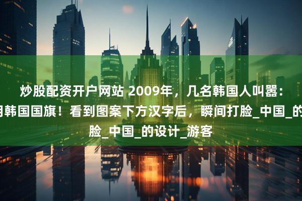 炒股配资开户网站 2009年，几名韩国人叫嚣：武当山盗用韩国国旗！看到图案下方汉字后，瞬间打脸_中国_的设计_游客