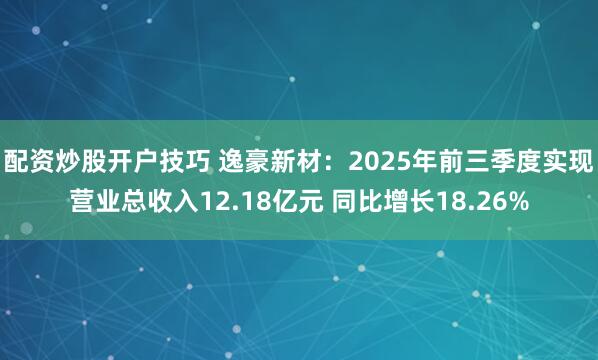 配资炒股开户技巧 逸豪新材：2025年前三季度实现营业总收入12.18亿元 同比增长18.26%