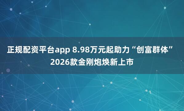 正规配资平台app 8.98万元起助力“创富群体” 2026款金刚炮焕新上市