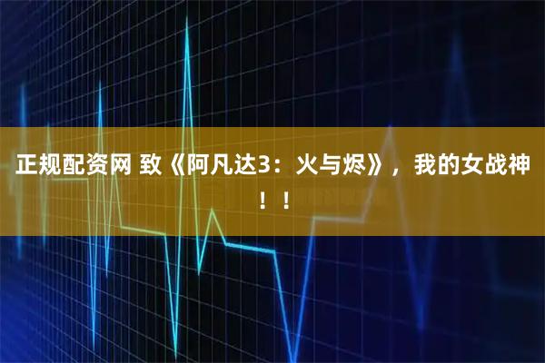 正规配资网 致《阿凡达3：火与烬》，我的女战神！！